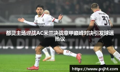 都灵主场迎战AC米兰决战意甲巅峰对决引发球迷热议