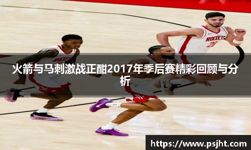 火箭与马刺激战正酣2017年季后赛精彩回顾与分析