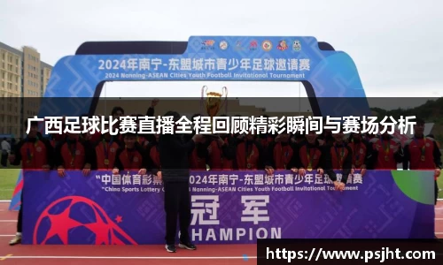广西足球比赛直播全程回顾精彩瞬间与赛场分析