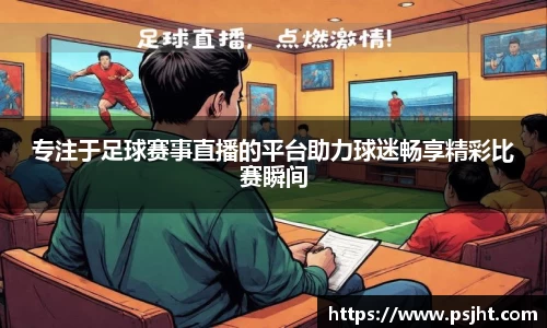 专注于足球赛事直播的平台助力球迷畅享精彩比赛瞬间