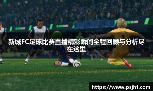 新城FC足球比赛直播精彩瞬间全程回顾与分析尽在这里