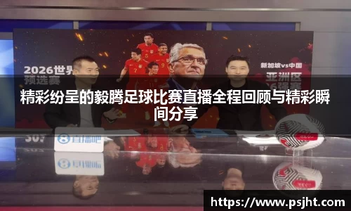 精彩纷呈的毅腾足球比赛直播全程回顾与精彩瞬间分享