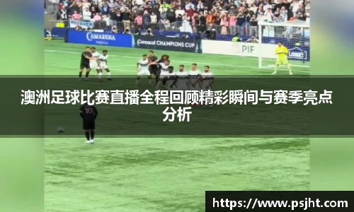 澳洲足球比赛直播全程回顾精彩瞬间与赛季亮点分析