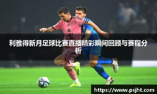 利雅得新月足球比赛直播精彩瞬间回顾与赛程分析