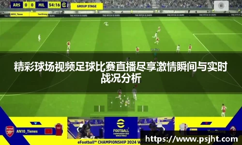 精彩球场视频足球比赛直播尽享激情瞬间与实时战况分析
