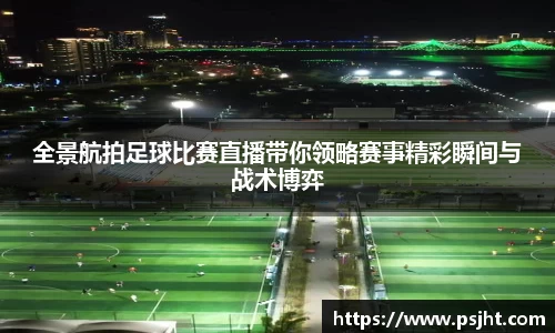 全景航拍足球比赛直播带你领略赛事精彩瞬间与战术博弈