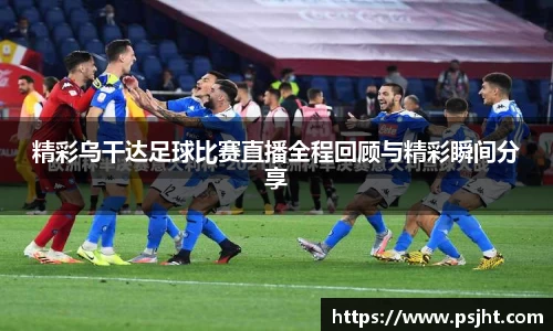 精彩乌干达足球比赛直播全程回顾与精彩瞬间分享