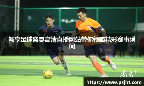 畅享足球盛宴高清直播网站带你领略精彩赛事瞬间
