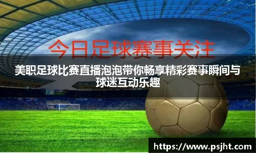 美职足球比赛直播泡泡带你畅享精彩赛事瞬间与球迷互动乐趣