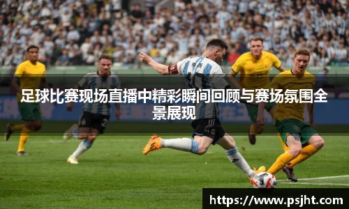 足球比赛现场直播中精彩瞬间回顾与赛场氛围全景展现
