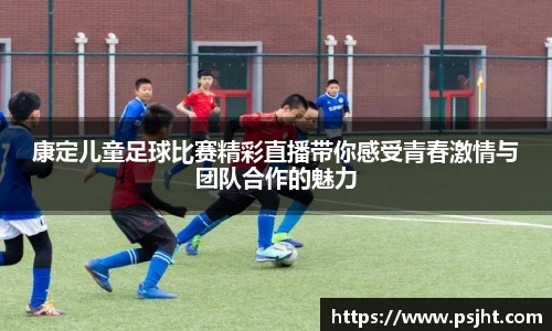 康定儿童足球比赛精彩直播带你感受青春激情与团队合作的魅力