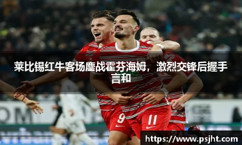 莱比锡红牛客场鏖战霍芬海姆，激烈交锋后握手言和