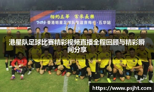 港星队足球比赛精彩视频直播全程回顾与精彩瞬间分享
