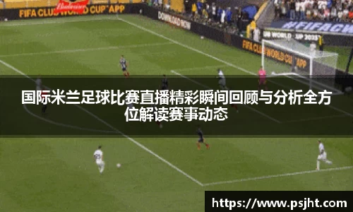 国际米兰足球比赛直播精彩瞬间回顾与分析全方位解读赛事动态