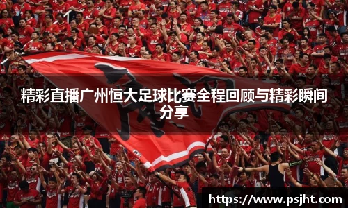 精彩直播广州恒大足球比赛全程回顾与精彩瞬间分享
