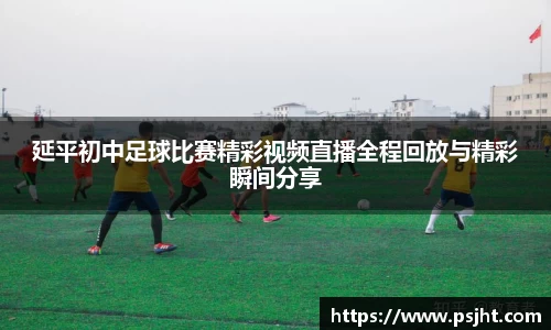 延平初中足球比赛精彩视频直播全程回放与精彩瞬间分享