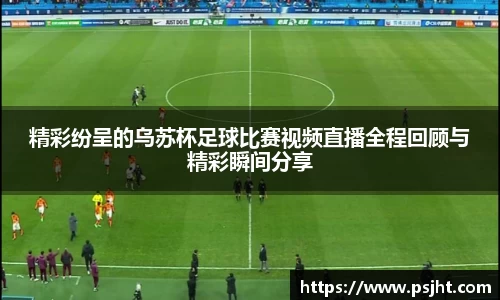 精彩纷呈的乌苏杯足球比赛视频直播全程回顾与精彩瞬间分享