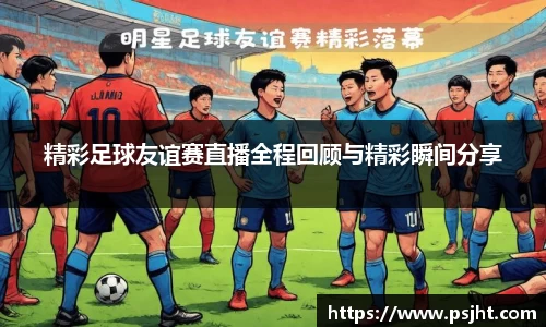 精彩足球友谊赛直播全程回顾与精彩瞬间分享