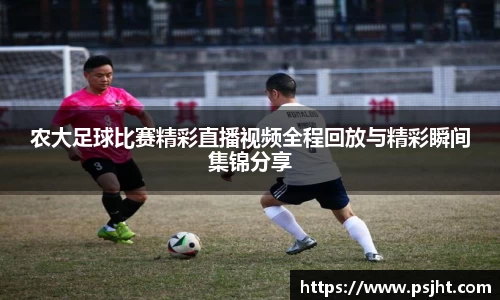 农大足球比赛精彩直播视频全程回放与精彩瞬间集锦分享