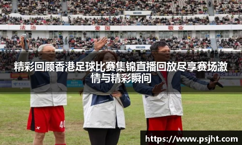 精彩回顾香港足球比赛集锦直播回放尽享赛场激情与精彩瞬间