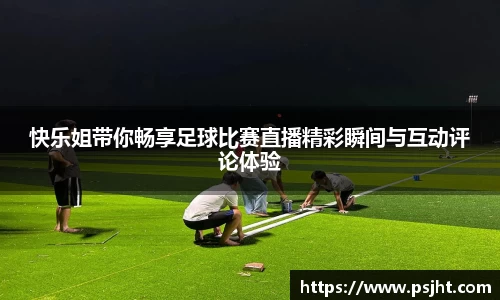 快乐姐带你畅享足球比赛直播精彩瞬间与互动评论体验