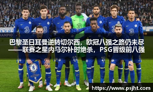 巴黎圣日耳曼逆转切尔西，欧冠八强之路仍未尽——联赛之星内马尔补时绝杀，PSG晋级前八强
