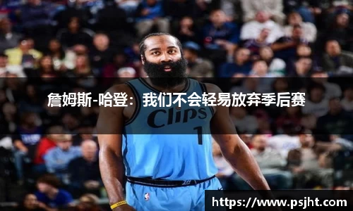 詹姆斯-哈登：我们不会轻易放弃季后赛
