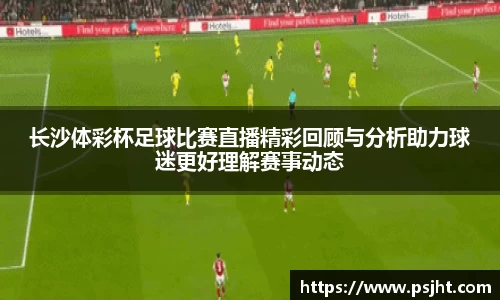 长沙体彩杯足球比赛直播精彩回顾与分析助力球迷更好理解赛事动态