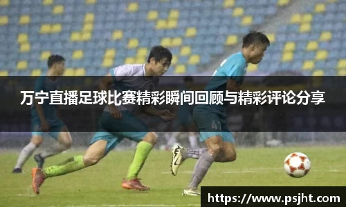 万宁直播足球比赛精彩瞬间回顾与精彩评论分享