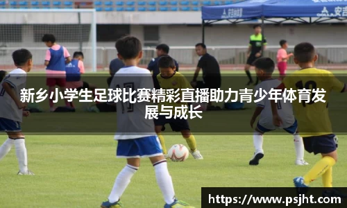 新乡小学生足球比赛精彩直播助力青少年体育发展与成长