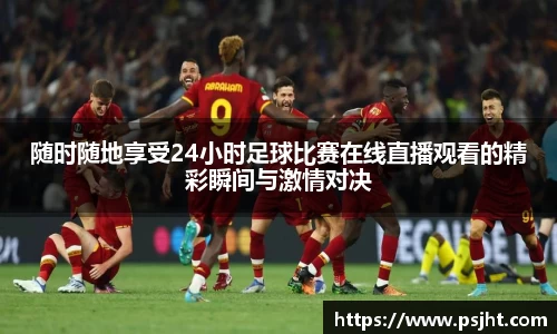 随时随地享受24小时足球比赛在线直播观看的精彩瞬间与激情对决