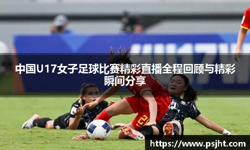 中国U17女子足球比赛精彩直播全程回顾与精彩瞬间分享