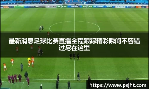 最新消息足球比赛直播全程跟踪精彩瞬间不容错过尽在这里