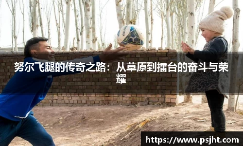 努尔飞腿的传奇之路：从草原到擂台的奋斗与荣耀