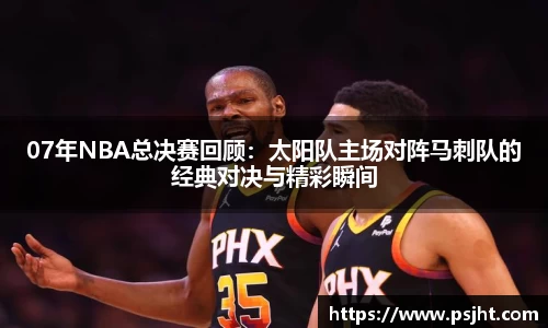 07年NBA总决赛回顾：太阳队主场对阵马刺队的经典对决与精彩瞬间