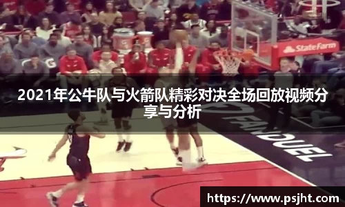 2021年公牛队与火箭队精彩对决全场回放视频分享与分析