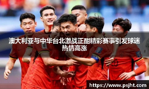 澳大利亚与中华台北激战正酣精彩赛事引发球迷热情高涨