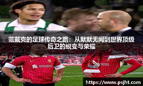 范戴克的足球传奇之路：从默默无闻到世界顶级后卫的蜕变与荣耀