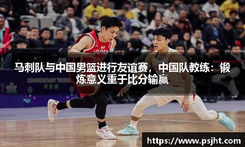 马刺队与中国男篮进行友谊赛，中国队教练：锻炼意义重于比分输赢