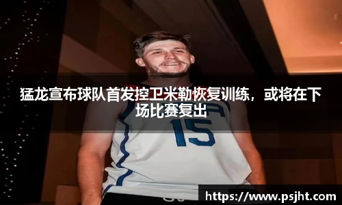 猛龙宣布球队首发控卫米勒恢复训练，或将在下场比赛复出