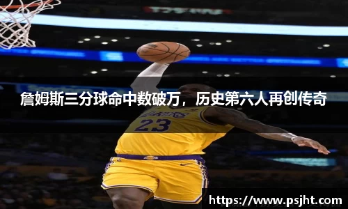 詹姆斯三分球命中数破万，历史第六人再创传奇